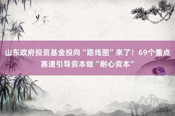 山东政府投资基金投向“路线图”来了!69个重点赛道引导资本做“耐心资本”